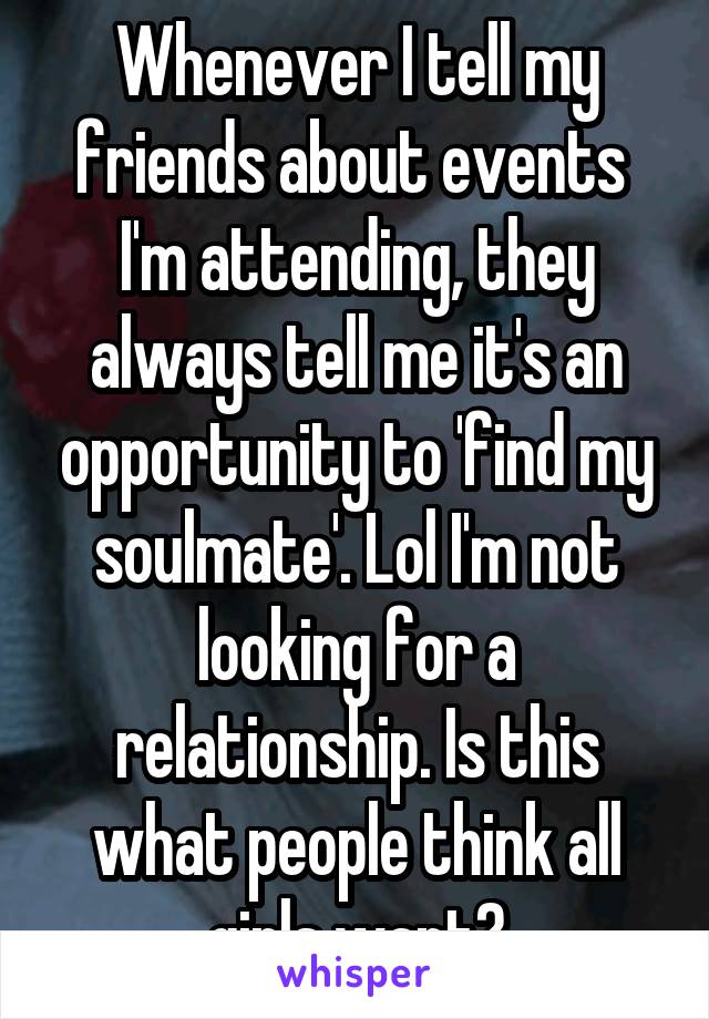 Whenever I tell my friends about events  I'm attending, they always tell me it's an opportunity to 'find my soulmate'. Lol I'm not looking for a relationship. Is this what people think all girls want?