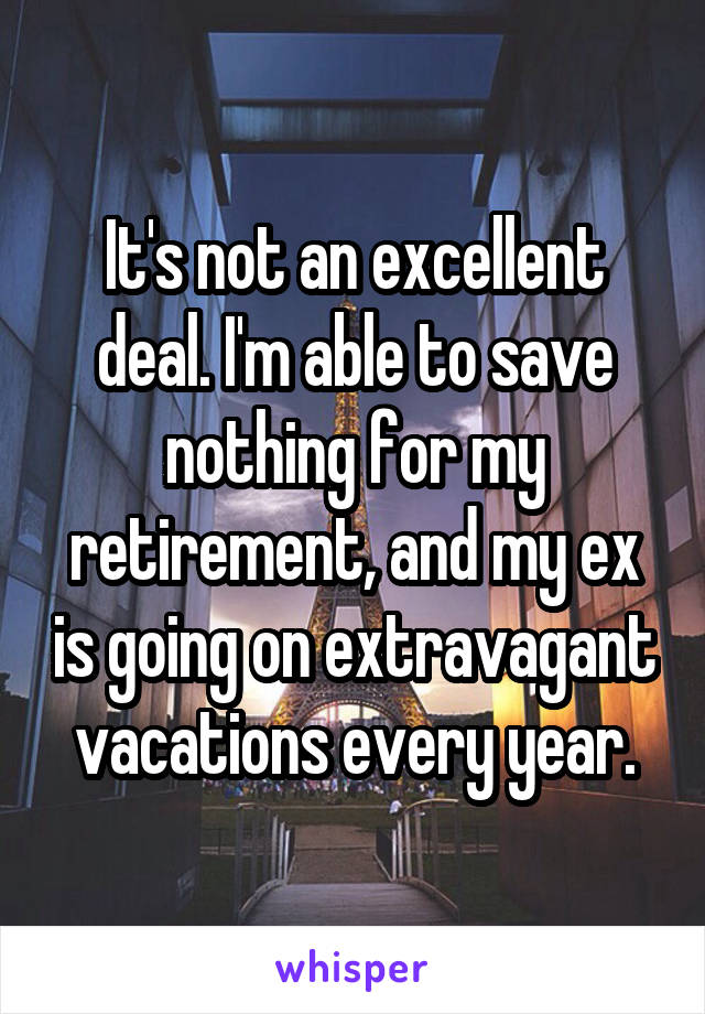 It's not an excellent deal. I'm able to save nothing for my retirement, and my ex is going on extravagant vacations every year.