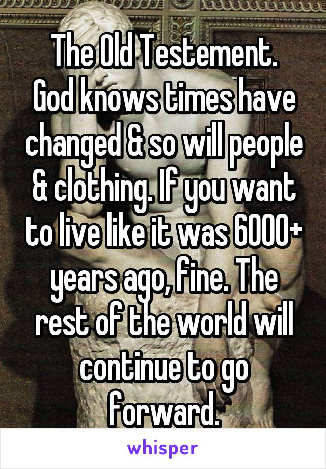 The Old Testement.
God knows times have changed & so will people & clothing. If you want to live like it was 6000+ years ago, fine. The rest of the world will continue to go forward.