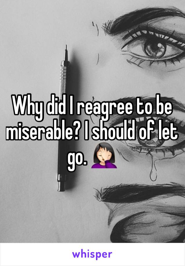 Why did I reagree to be miserable? I should of let go. 🤦🏻‍♀️