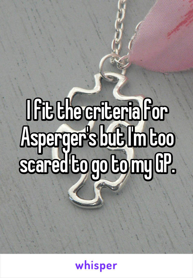 I fit the criteria for Asperger's but I'm too scared to go to my GP.