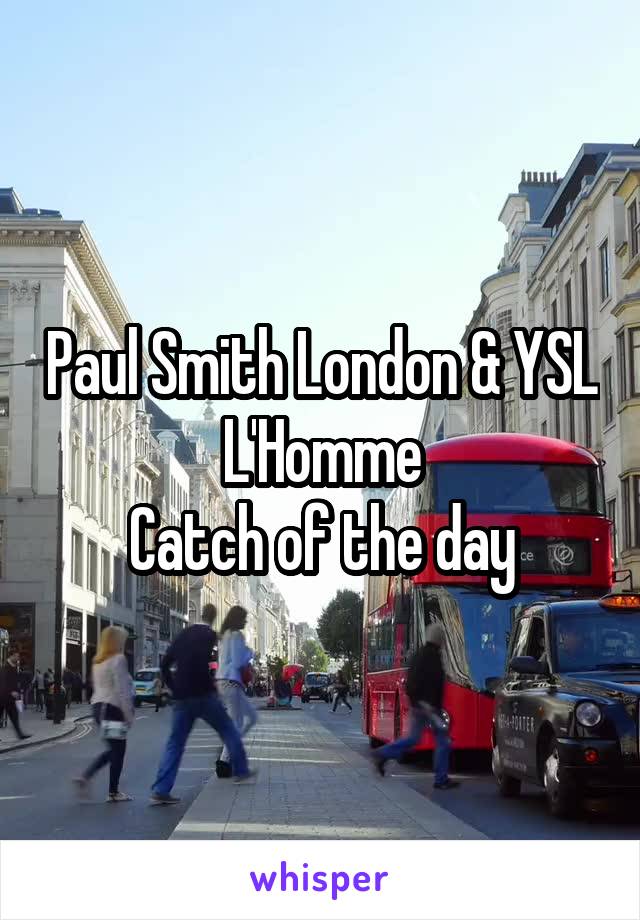 Paul Smith London & YSL L'Homme
Catch of the day