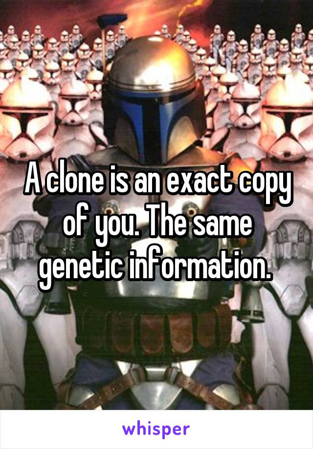 A clone is an exact copy of you. The same genetic information. 