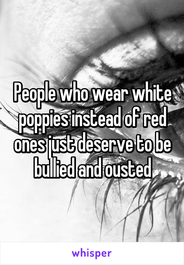 People who wear white poppies instead of red ones just deserve to be bullied and ousted