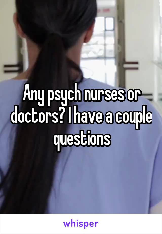 Any psych nurses or doctors? I have a couple questions