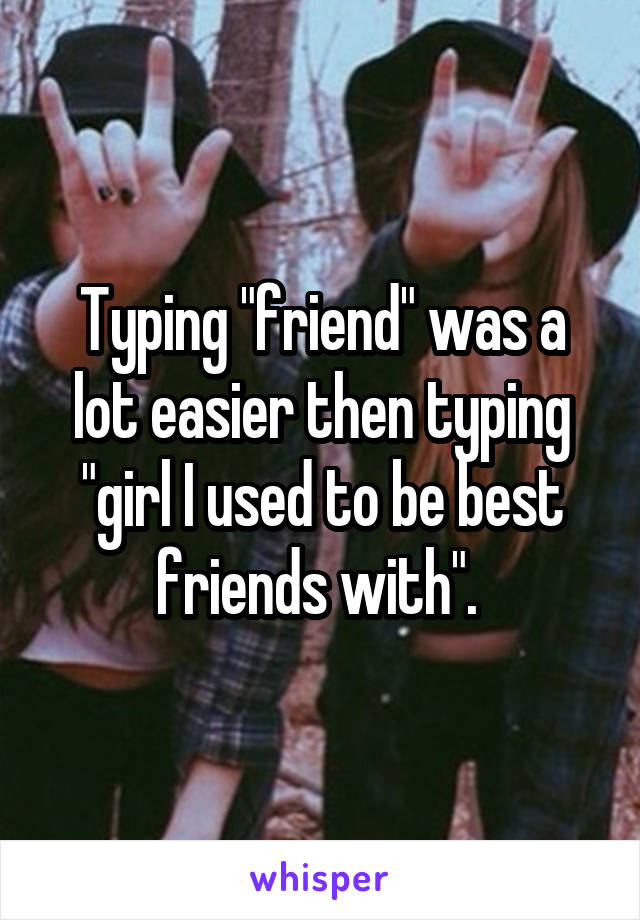 Typing "friend" was a lot easier then typing "girl I used to be best friends with". 
