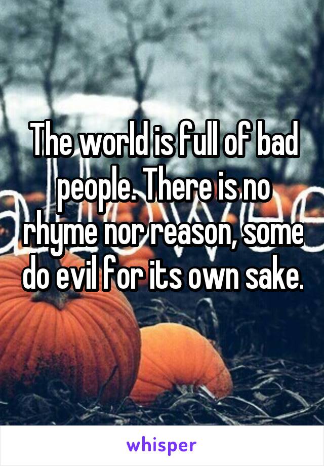 The world is full of bad people. There is no rhyme nor reason, some do evil for its own sake. 