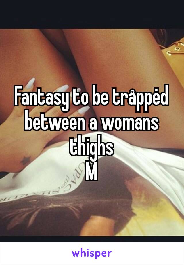 Fantasy to be tråppėd between a womans thighs
M
