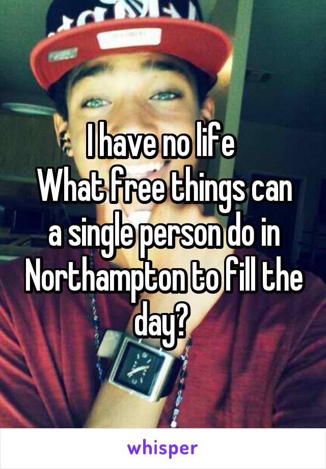 I have no life 
What free things can a single person do in Northampton to fill the day? 