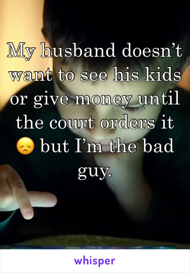 My husband doesn’t want to see his kids or give money until the court orders it 😞 but I’m the bad guy. 