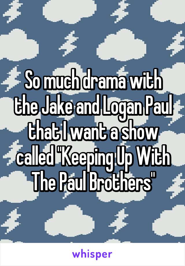 So much drama with the Jake and Logan Paul that I want a show called "Keeping Up With The Paul Brothers"