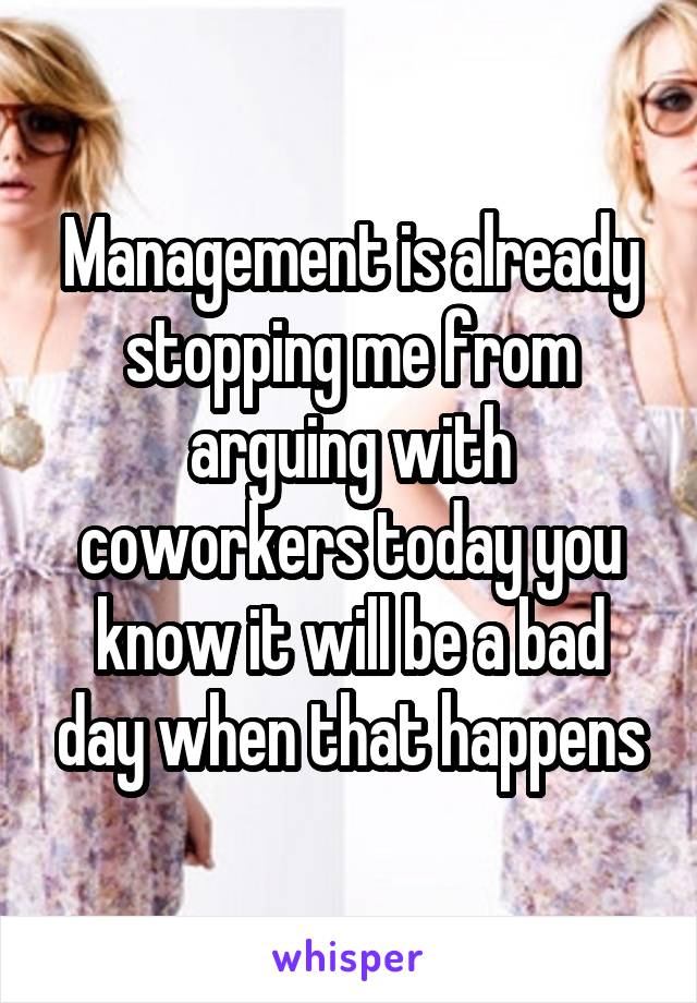 Management is already stopping me from arguing with coworkers today you know it will be a bad day when that happens