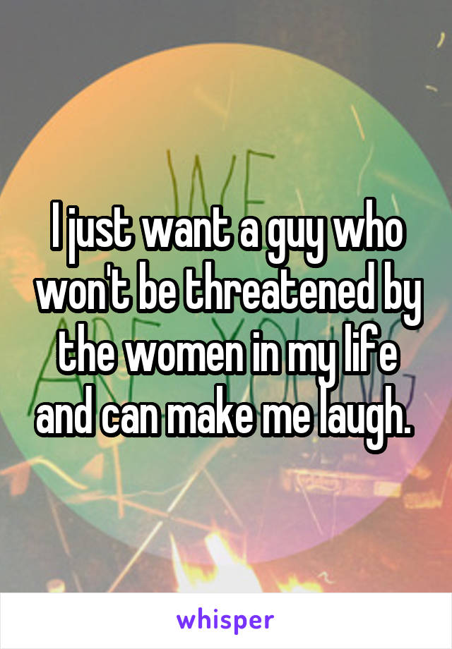 I just want a guy who won't be threatened by the women in my life and can make me laugh. 