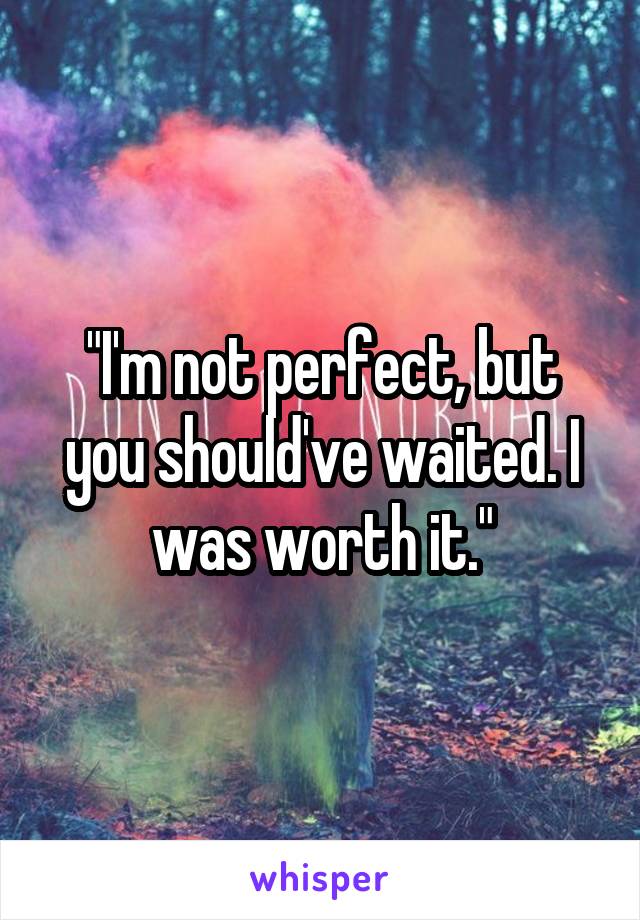 "I'm not perfect, but you should've waited. I was worth it."
