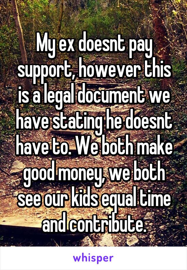 My ex doesnt pay support, however this is a legal document we have stating he doesnt have to. We both make good money, we both see our kids equal time and contribute.