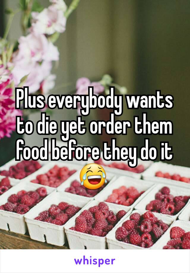 Plus everybody wants to die yet order them food before they do it 😂 