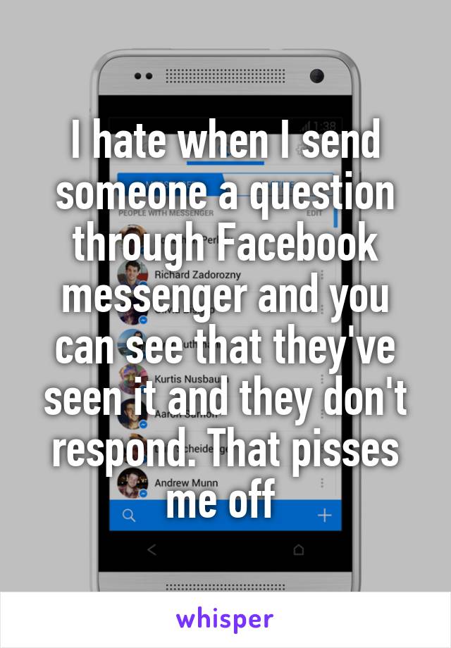 I hate when I send someone a question through Facebook messenger and you can see that they've seen it and they don't respond. That pisses me off 