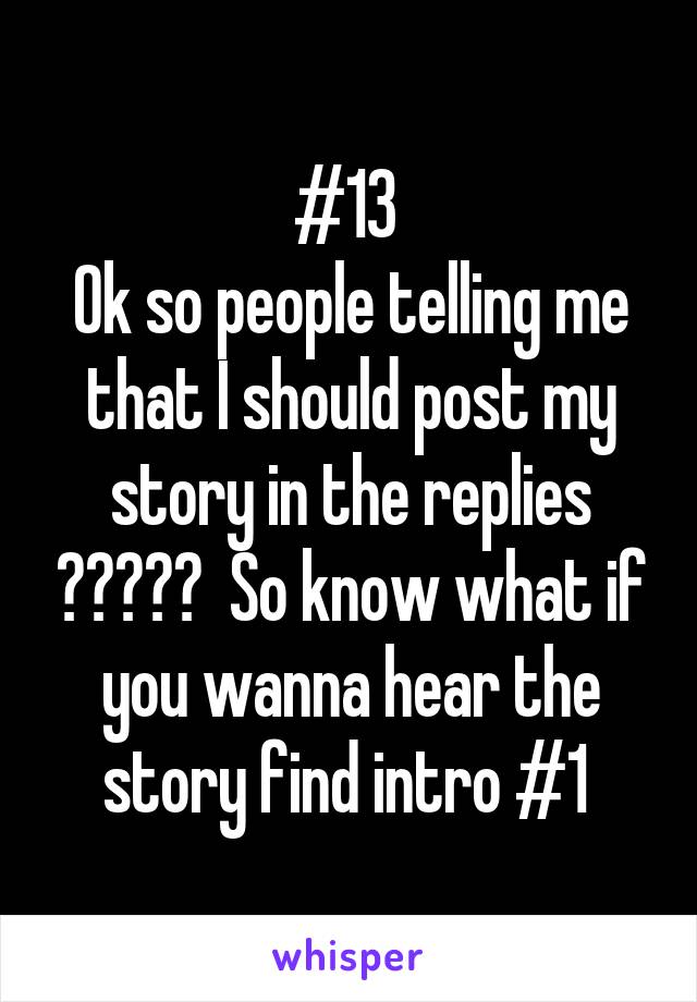 #13 
Ok so people telling me that I should post my story in the replies ?????  So know what if you wanna hear the story find intro #1 