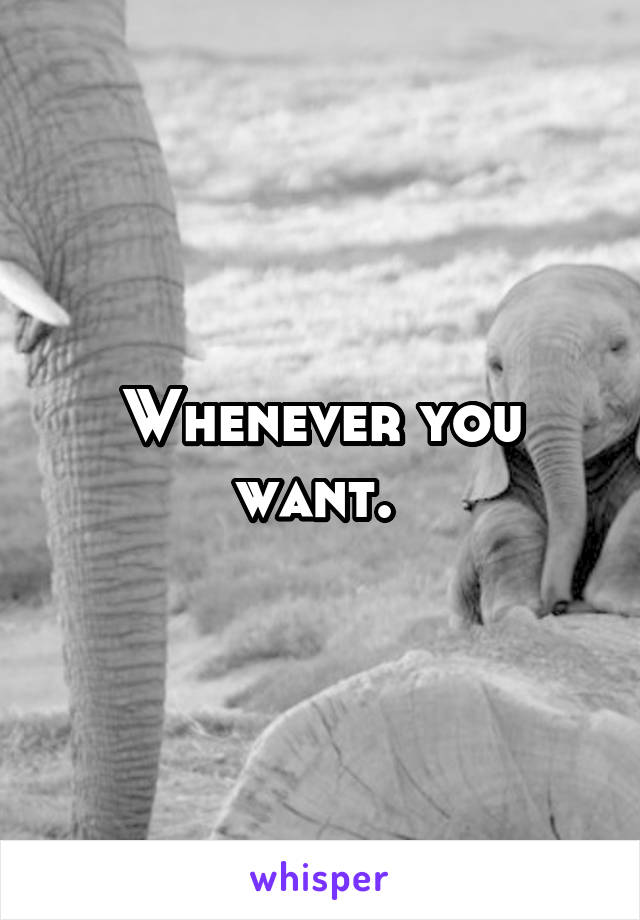 Whenever you want. 