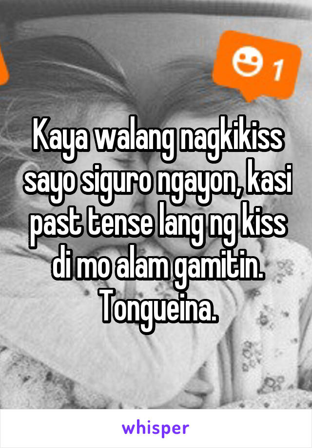 Kaya walang nagkikiss sayo siguro ngayon, kasi past tense lang ng kiss di mo alam gamitin.
Tongueina.