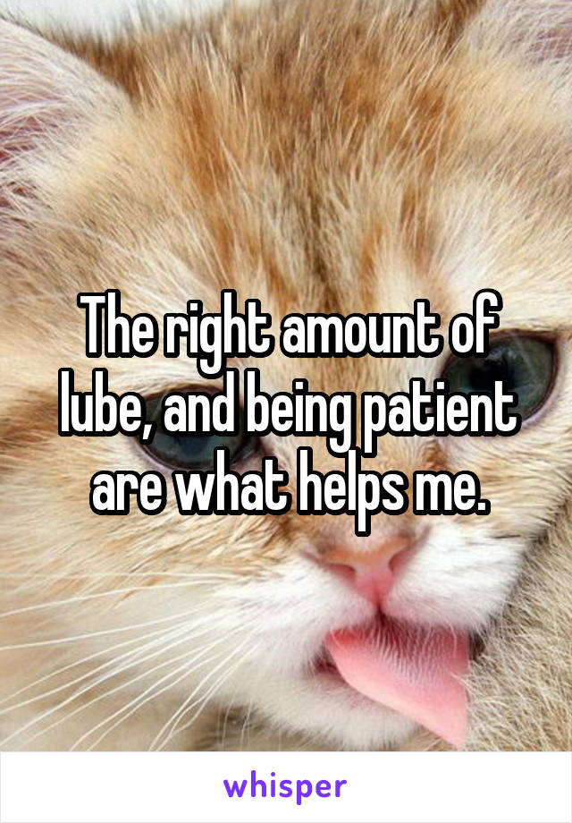 The right amount of lube, and being patient are what helps me.
