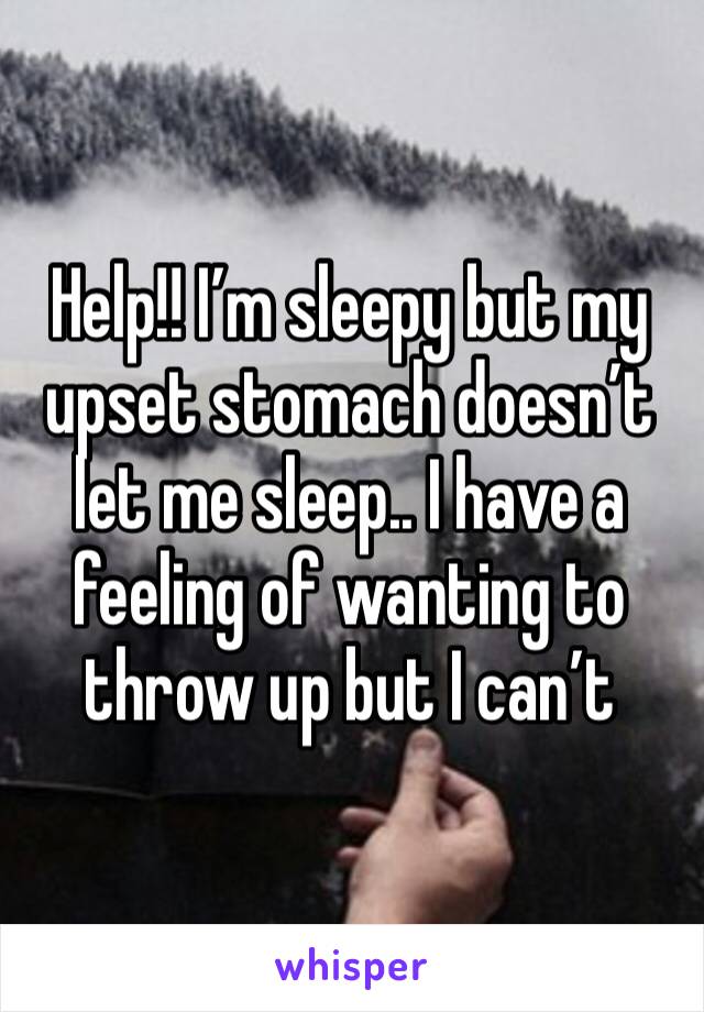 Help!! I’m sleepy but my upset stomach doesn’t let me sleep.. I have a feeling of wanting to throw up but I can’t 
