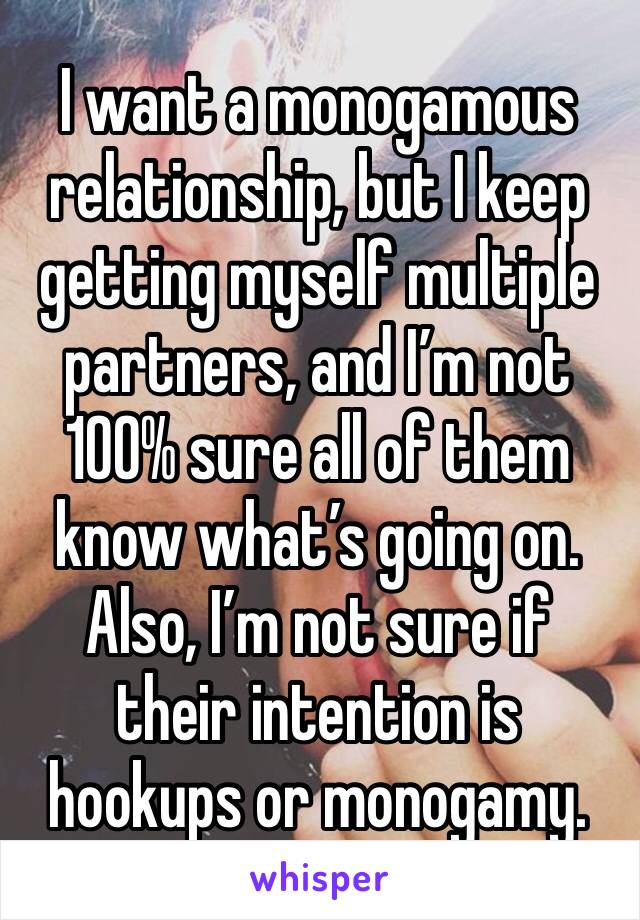 I want a monogamous relationship, but I keep getting myself multiple partners, and I’m not 100% sure all of them know what’s going on. Also, I’m not sure if their intention is hookups or monogamy. 
