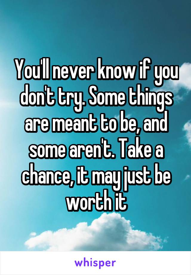 You'll never know if you don't try. Some things are meant to be, and some aren't. Take a chance, it may just be worth it