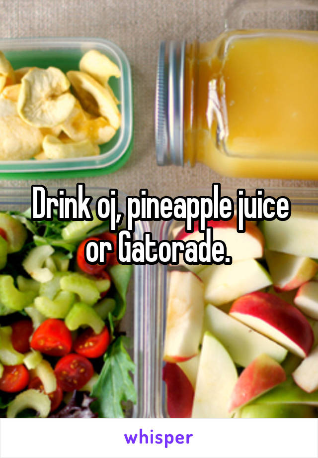 Drink oj, pineapple juice or Gatorade. 