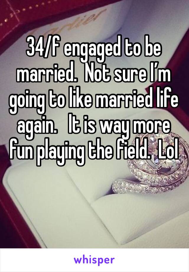34/f engaged to be married.  Not sure I’m going to like married life again.   It is way more fun playing the field.  Lol