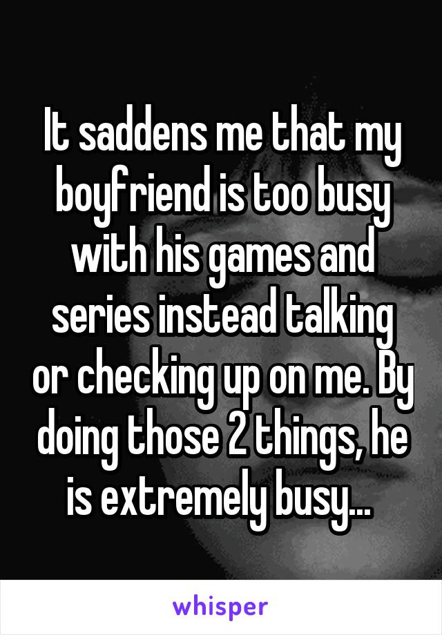 It saddens me that my boyfriend is too busy with his games and series instead talking or checking up on me. By doing those 2 things, he is extremely busy... 
