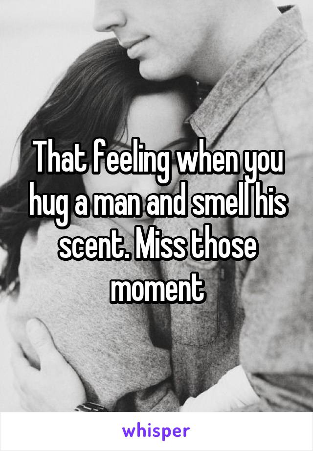 That feeling when you hug a man and smell his scent. Miss those moment