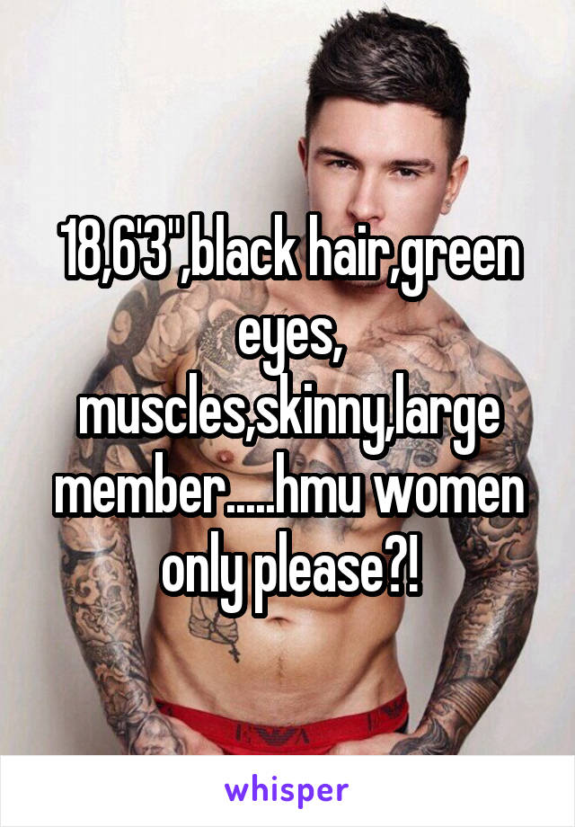 18,6'3",black hair,green eyes, muscles,skinny,large member.....hmu women only please?!