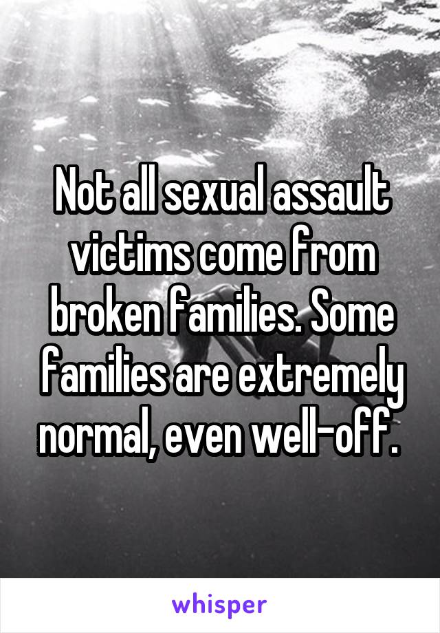 Not all sexual assault victims come from broken families. Some families are extremely normal, even well-off. 