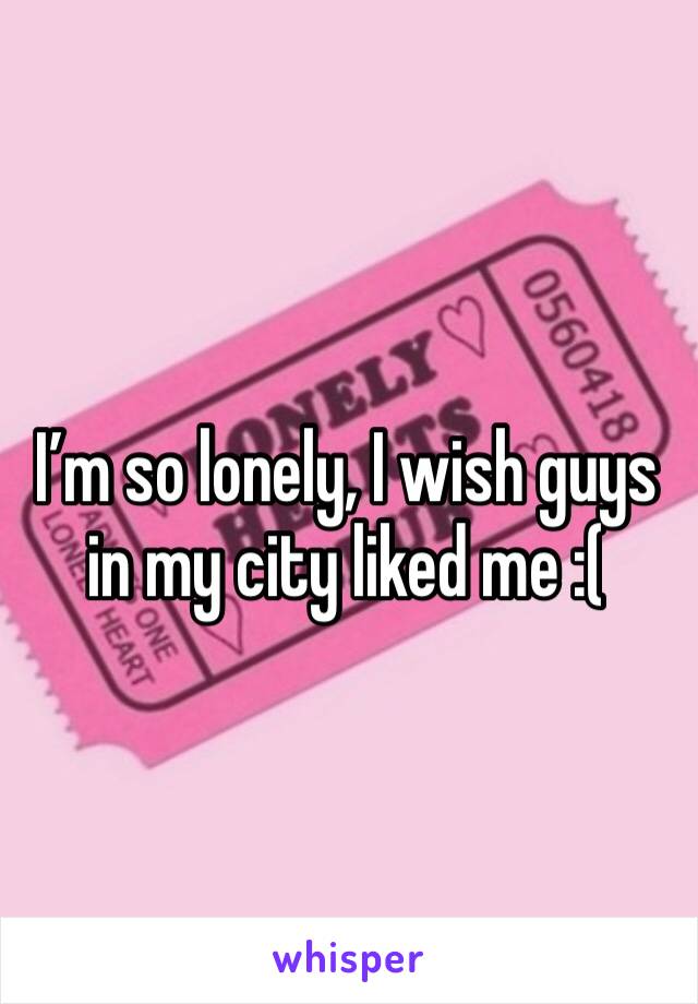 I’m so lonely, I wish guys in my city liked me :(