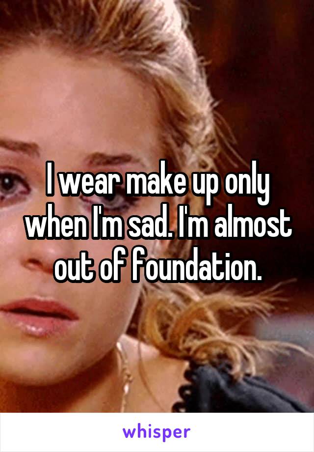 I wear make up only when I'm sad. I'm almost out of foundation.