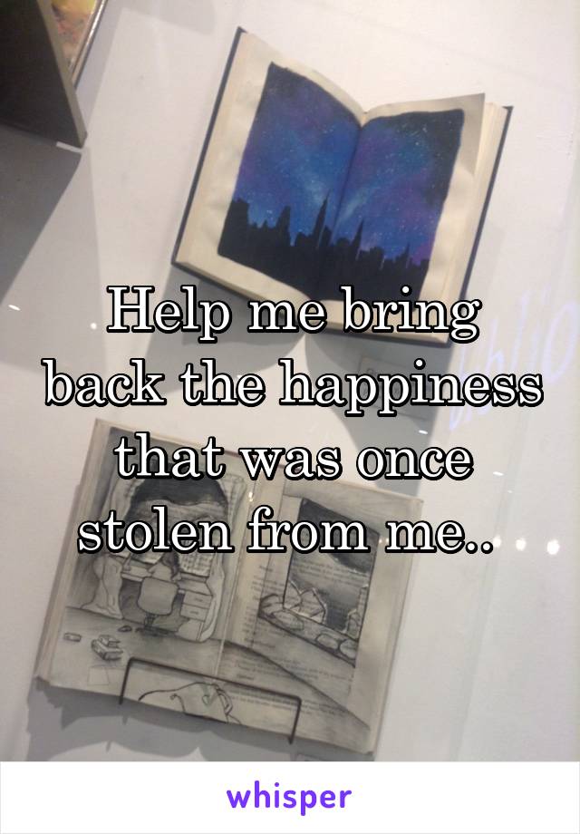 Help me bring back the happiness that was once stolen from me.. 