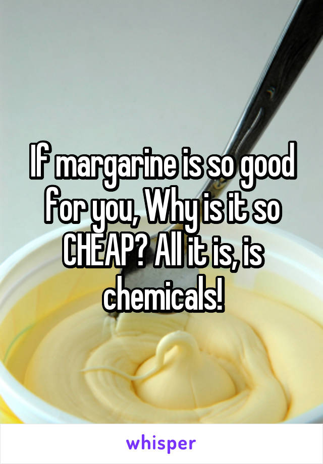 If margarine is so good for you, Why is it so CHEAP? All it is, is chemicals!