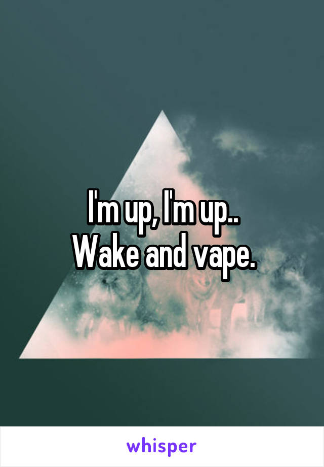 I'm up, I'm up..
Wake and vape.
