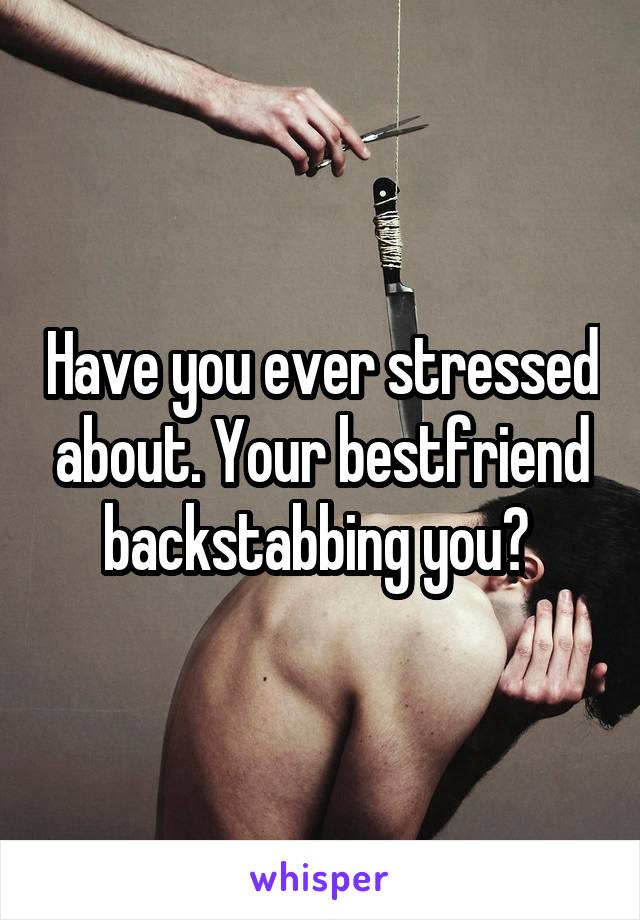 Have you ever stressed about. Your bestfriend backstabbing you? 