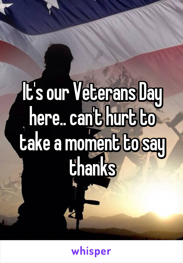 It's our Veterans Day here.. can't hurt to take a moment to say thanks