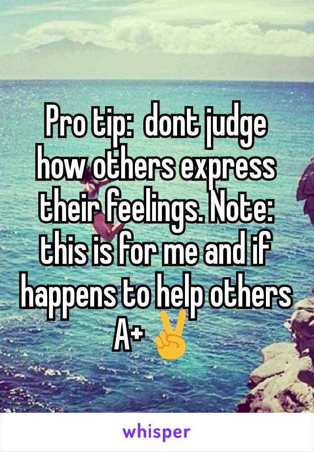Pro tip:  dont judge how others express their feelings. Note: this is for me and if happens to help others A+✌