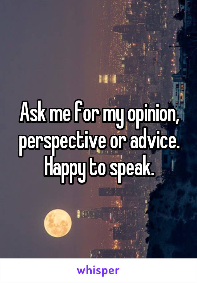 Ask me for my opinion, perspective or advice.
Happy to speak.