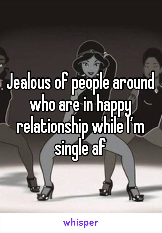 Jealous of people around who are in happy relationship while I’m single af