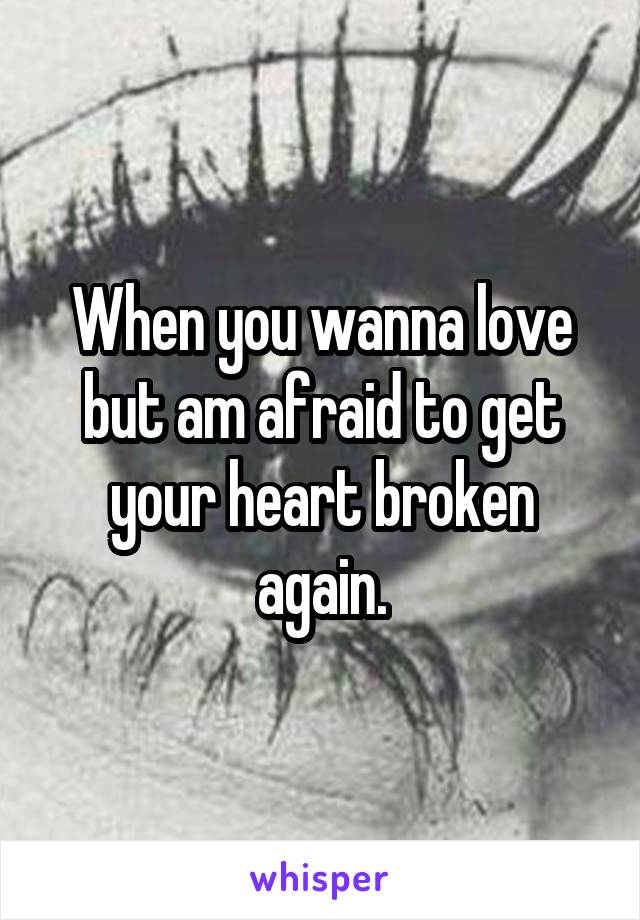 When you wanna love but am afraid to get your heart broken again.