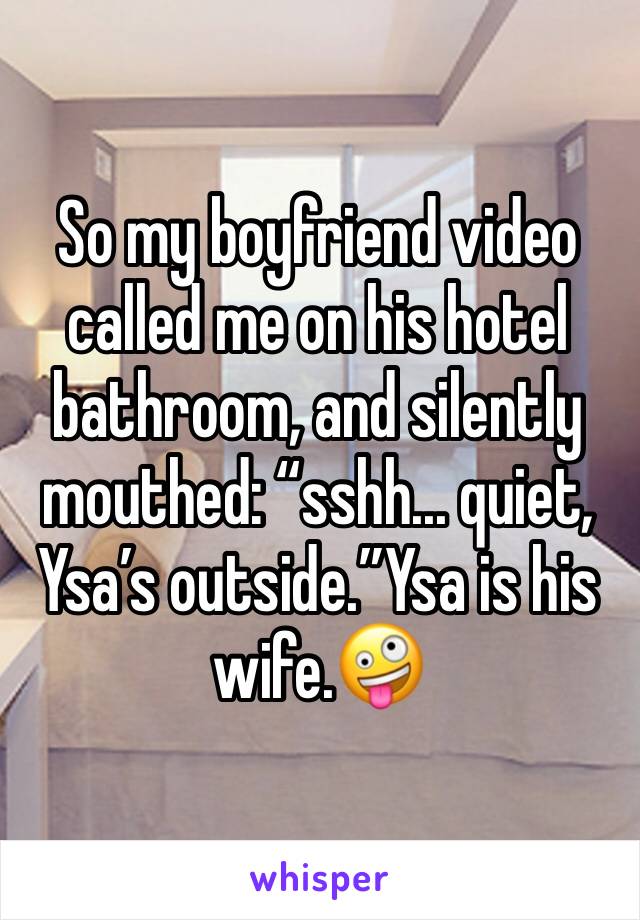 So my boyfriend video called me on his hotel bathroom, and silently mouthed: “sshh... quiet, Ysa’s outside.”Ysa is his wife.🤪