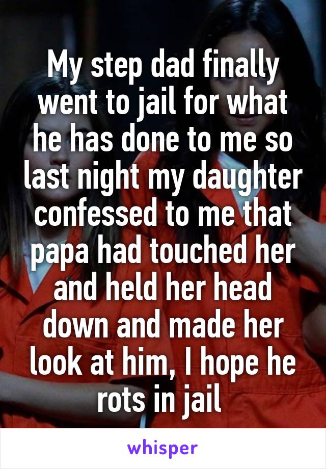My step dad finally went to jail for what he has done to me so last night my daughter confessed to me that papa had touched her and held her head down and made her look at him, I hope he rots in jail 