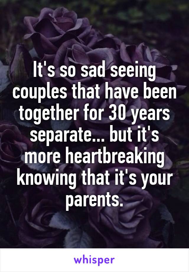 It's so sad seeing couples that have been together for 30 years separate... but it's more heartbreaking knowing that it's your parents.