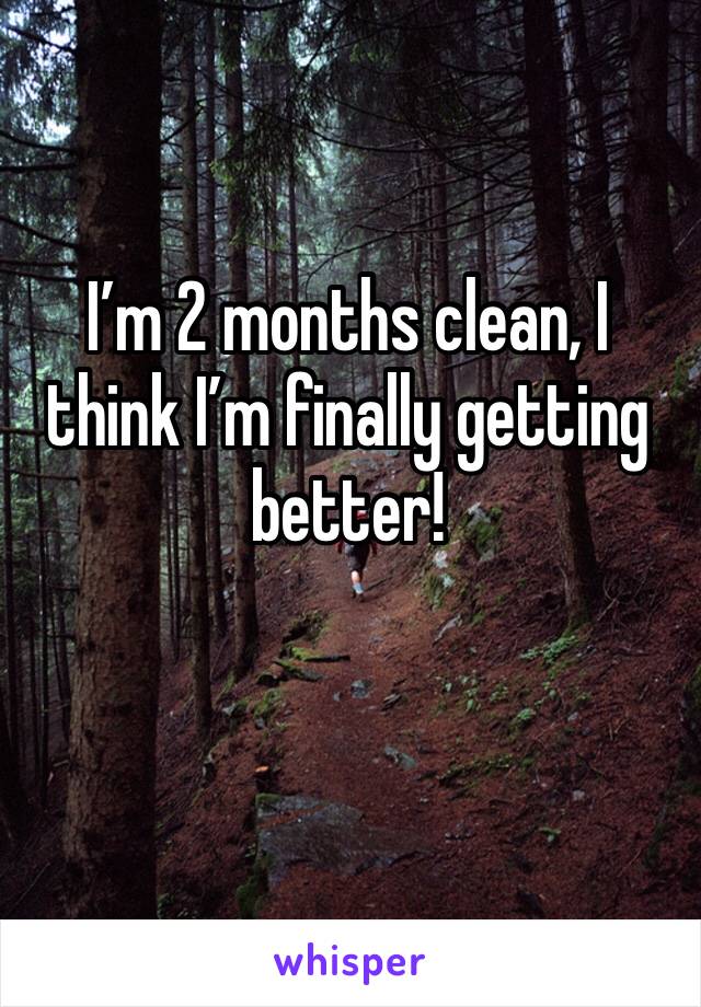 I’m 2 months clean, I think I’m finally getting better! 