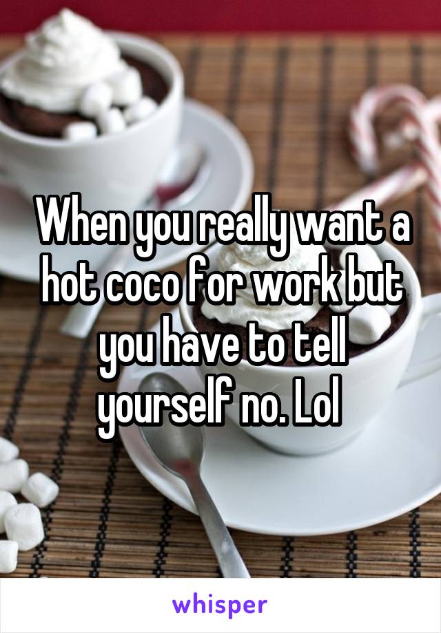 When you really want a hot coco for work but you have to tell yourself no. Lol 